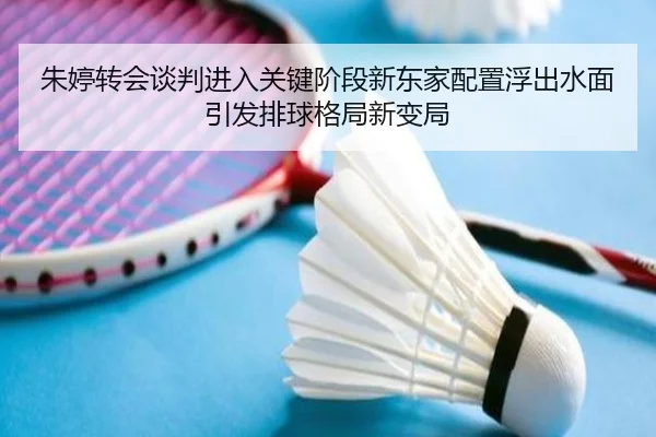 朱婷转会谈判进入关键阶段新东家配置浮出水面引发排球格局新变局
