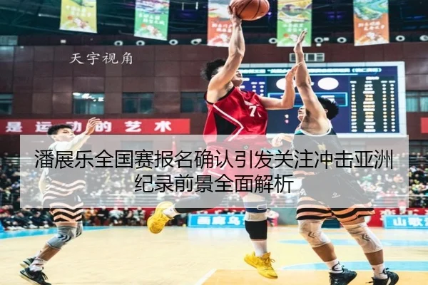 潘展乐全国赛报名确认引发关注冲击亚洲纪录前景全面解析