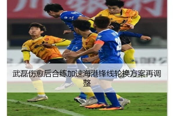 武磊伤愈后合练加速海港锋线轮换方案再调整